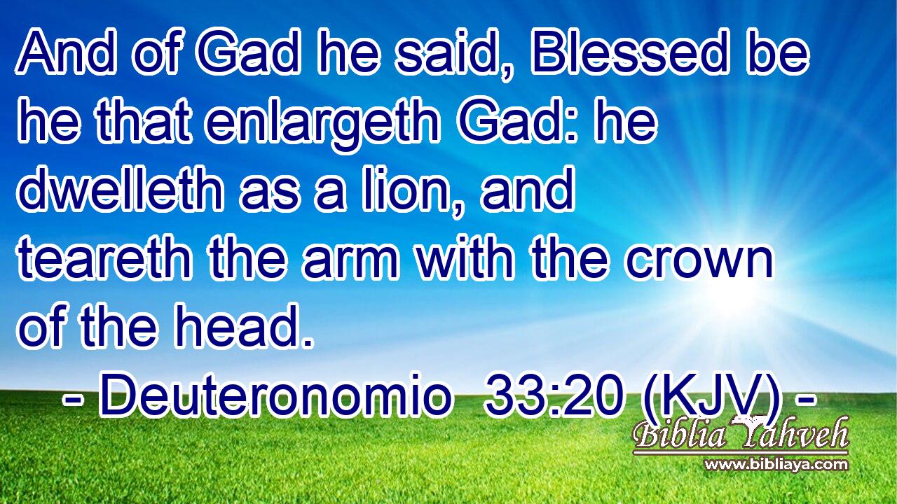 And of Gad he said, Blessed be he that enlargeth Gad: he dwelleth as a lion, and teareth the arm with the crown of the head.