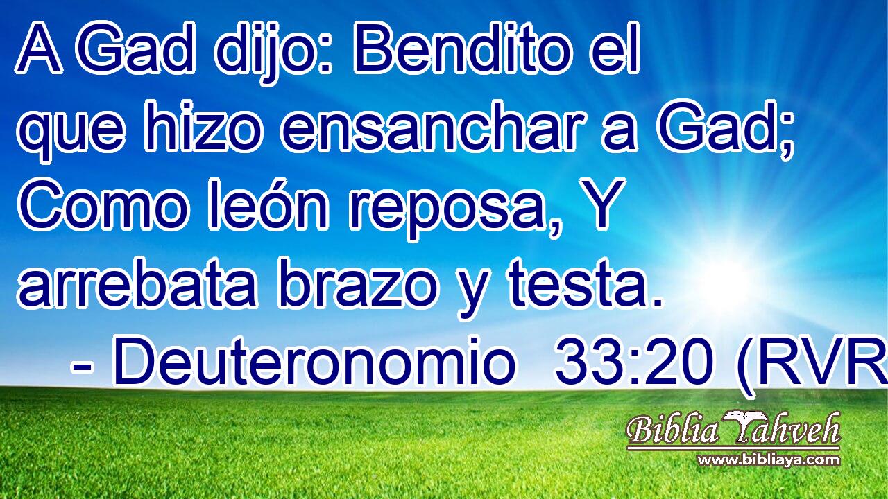 A Gad dijo: Bendito el que hizo ensanchar a Gad; Como león reposa, Y arrebata brazo y testa.