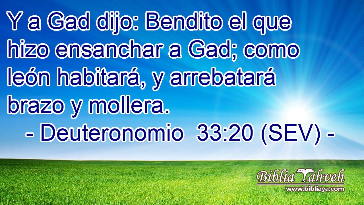 Y a Gad dijo: Bendito el que hizo ensanchar a Gad; como león habitará, y arrebatará brazo y mollera.