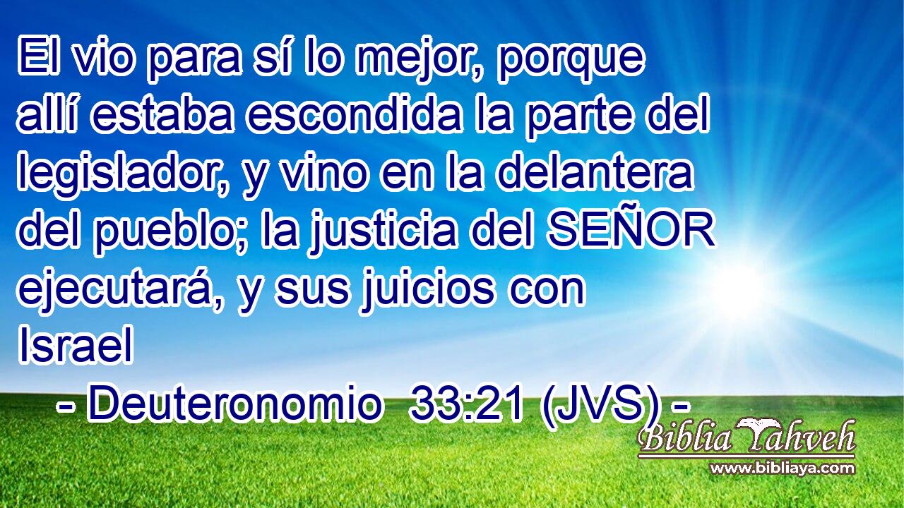 El vio para sí lo mejor, porque allí estaba escondida la parte del legislador, y vino en la delantera del pueblo; la justicia del SEÑOR ejecutará, y sus juicios con Israel