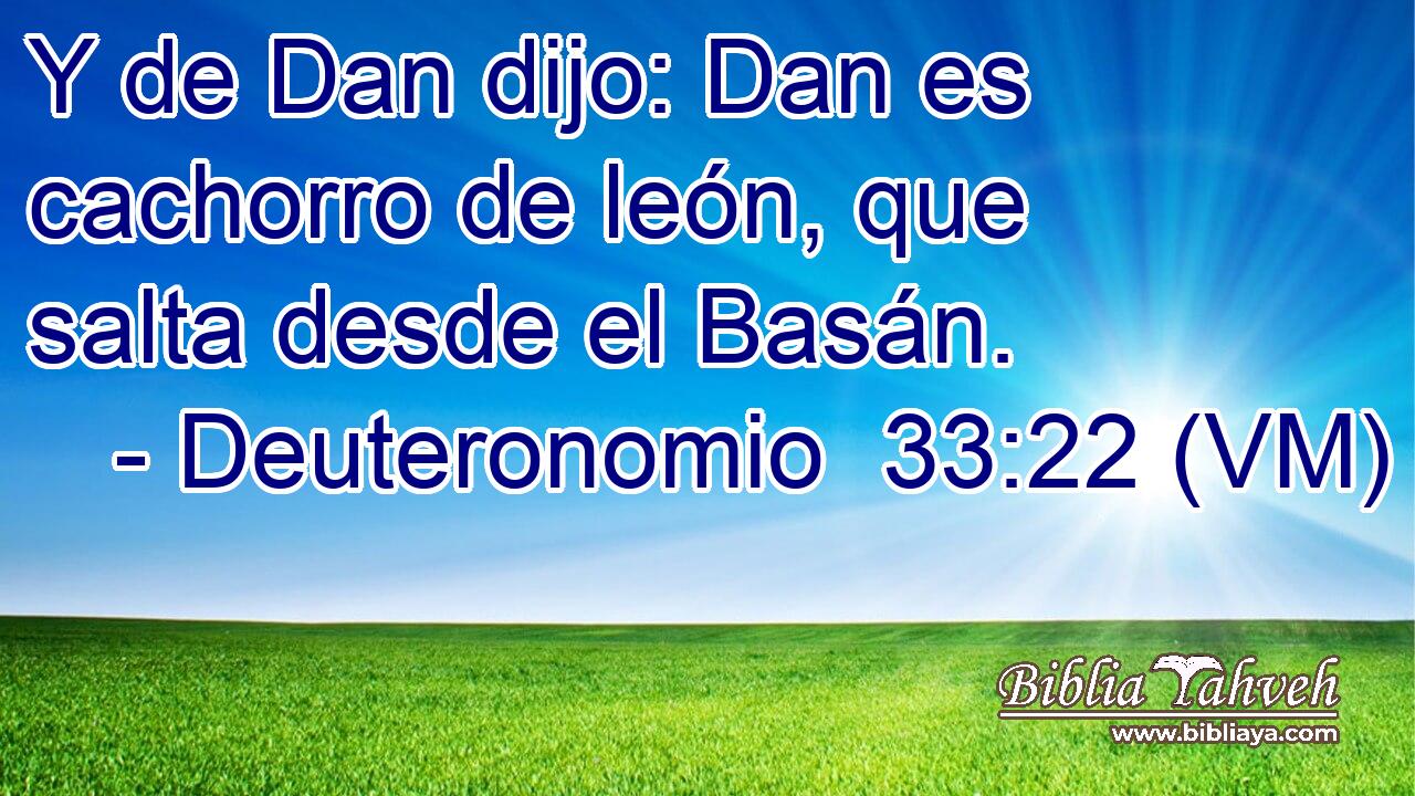  Y de Dan dijo: Dan es cachorro de león, que salta desde el Basán. 