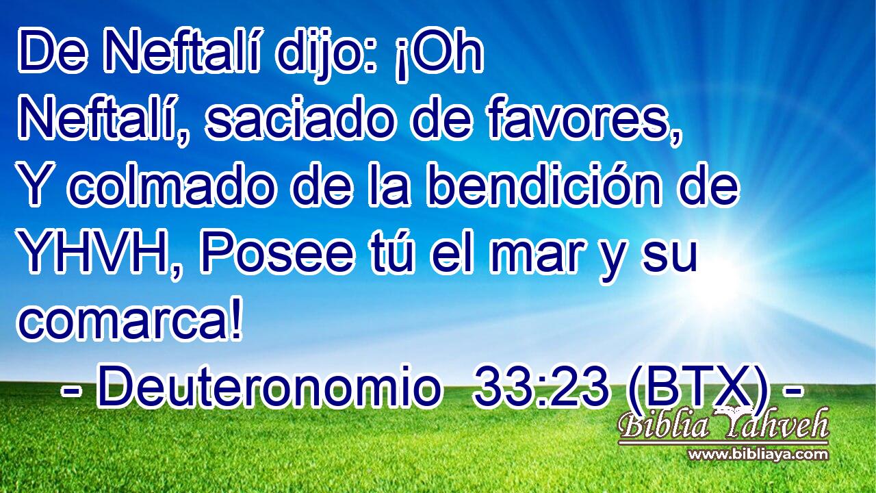 De Neftalí dijo: ¡Oh Neftalí, saciado de favores, Y colmado de la bendición de YHVH, Posee tú el mar y su comarca!