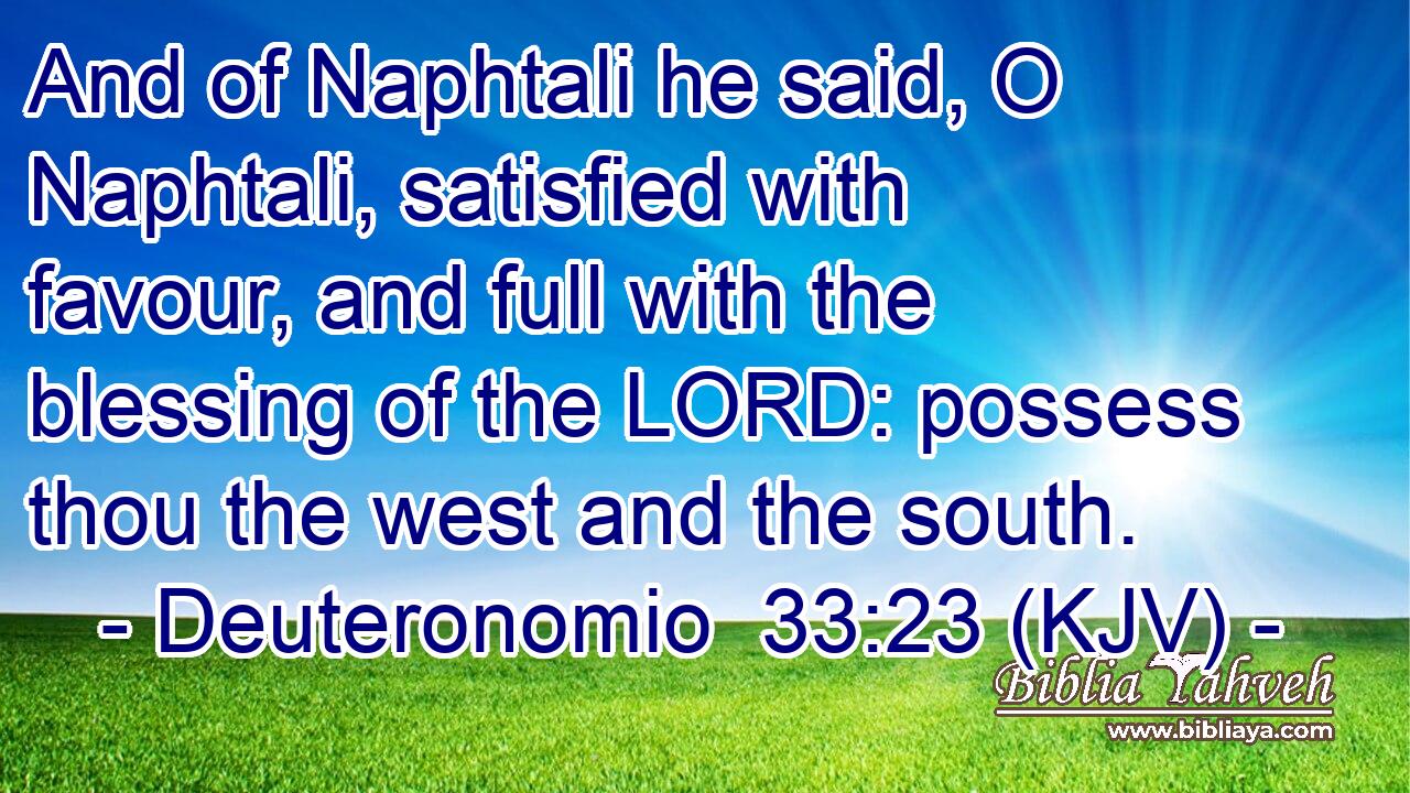 And of Naphtali he said, O Naphtali, satisfied with favour, and full with the blessing of the LORD: possess thou the west and the south.