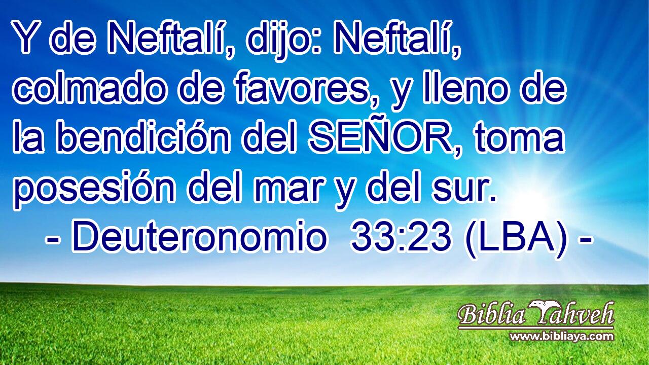 Y de Neftalí, dijo: Neftalí, colmado de favores, y lleno de la bendición del SEÑOR, toma posesión del mar y del sur.