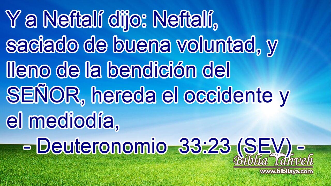 Y a Neftalí dijo: Neftalí, saciado de buena voluntad, y lleno de la bendición del SEÑOR, hereda el occidente y el mediodía,