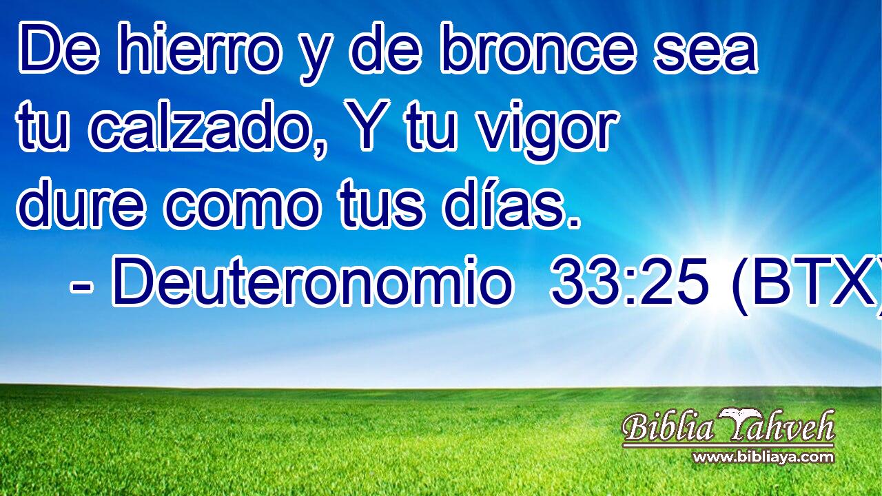 De hierro y de bronce sea tu calzado, Y tu vigor dure como tus días.