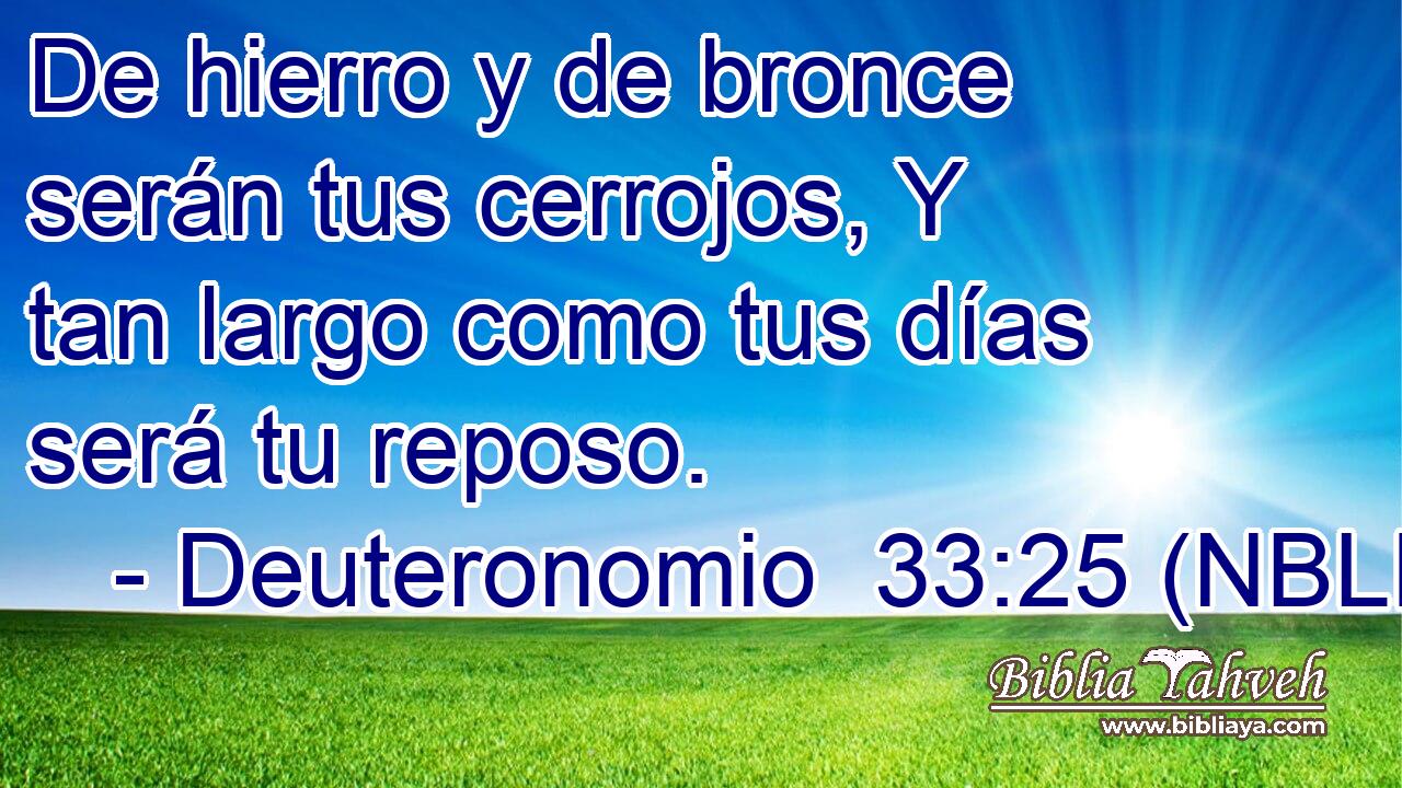  De hierro y de bronce serán tus cerrojos, Y tan largo como tus días será tu reposo. 