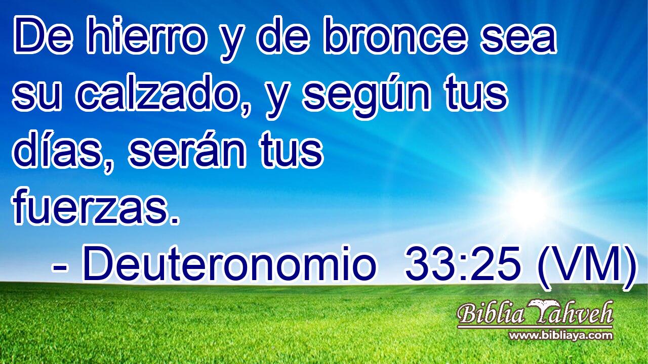  De hierro y de bronce sea su calzado, y según tus días, serán tus fuerzas. 