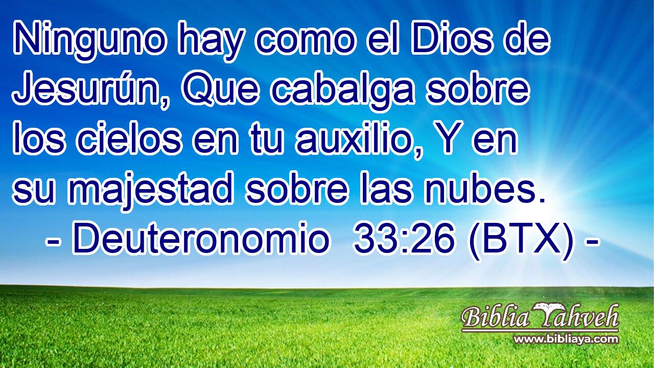Ninguno hay como el Dios de Jesurún, Que cabalga sobre los cielos en tu auxilio, Y en su majestad sobre las nubes.