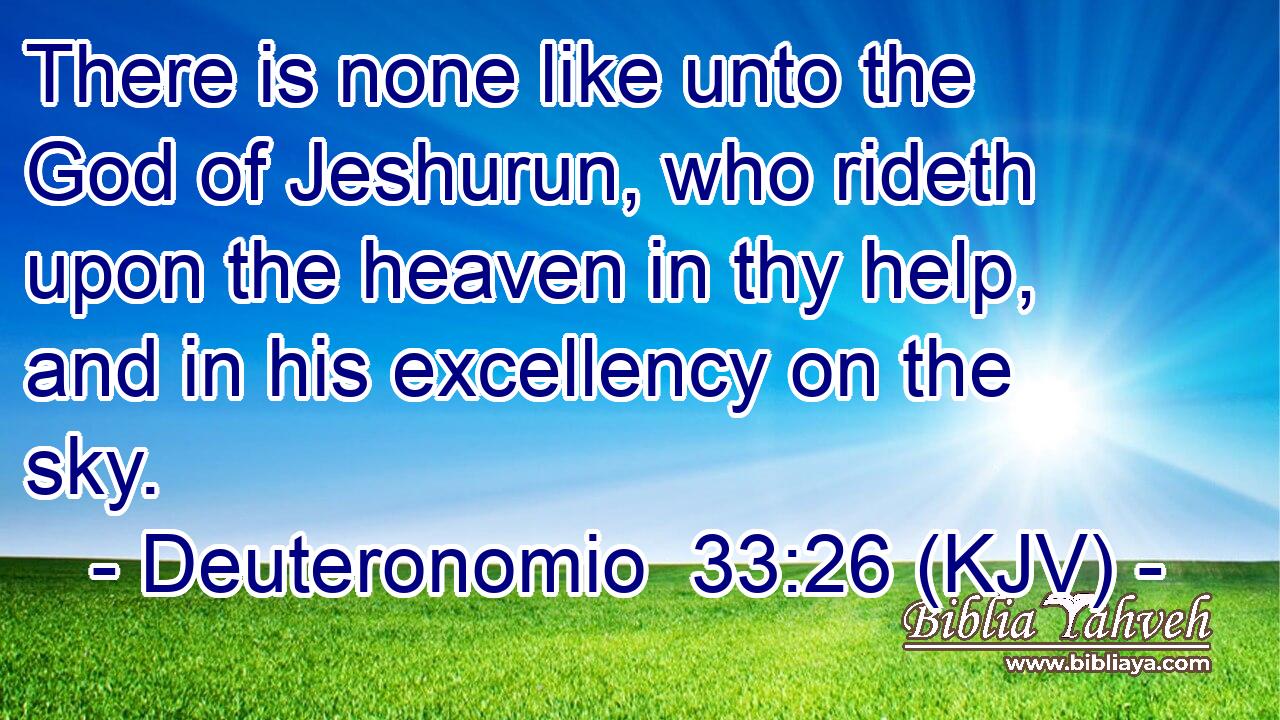 There is none like unto the God of Jeshurun, who rideth upon the heaven in thy help, and in his excellency on the sky.