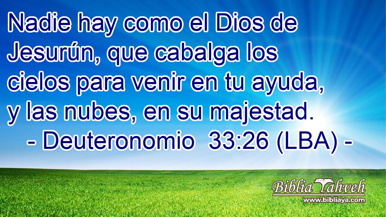 Nadie hay como el Dios de Jesurún, que cabalga los cielos para venir en tu ayuda, y las nubes, en su majestad.