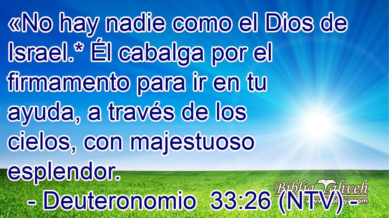 «No hay nadie como el Dios de Israel.* Él cabalga por el firmamento para ir en tu ayuda, a través de los cielos, con majestuoso esplendor.
