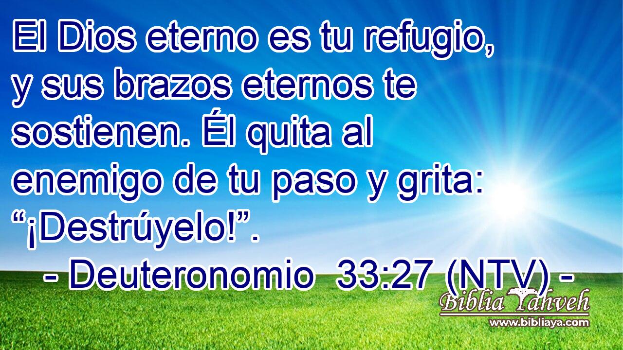 El Dios eterno es tu refugio, y sus brazos eternos te sostienen. Él quita al enemigo de tu paso y grita: “¡Destrúyelo!”.