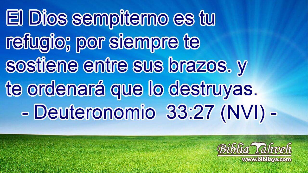  El Dios sempiterno es tu refugio; por siempre te sostiene entre sus brazos. y te ordenará que lo destruyas. 