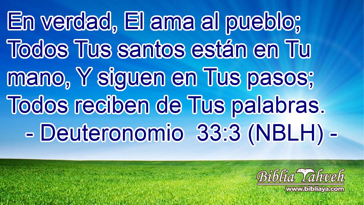  En verdad, El ama al pueblo; Todos Tus santos están en Tu mano, Y siguen en Tus pasos; Todos reciben de Tus palabras. 