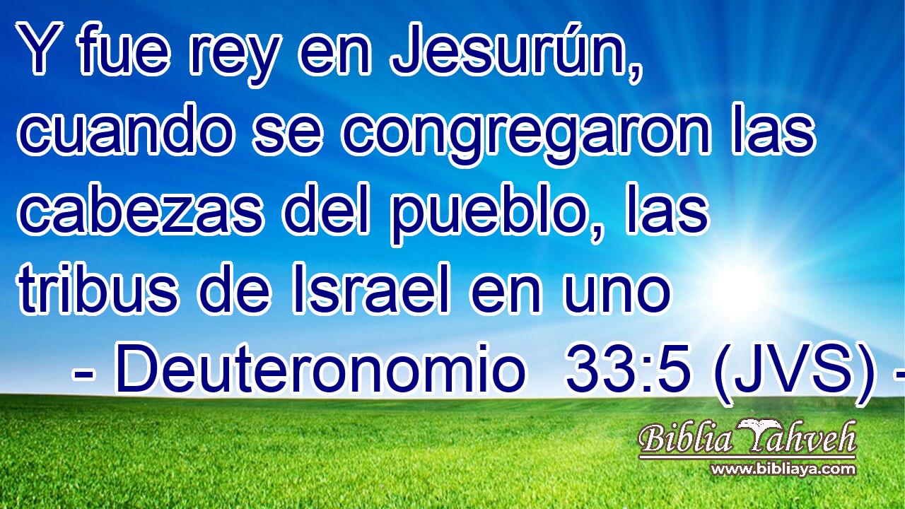 Y fue rey en Jesurún, cuando se congregaron las cabezas del pueblo, las tribus de Israel en uno
