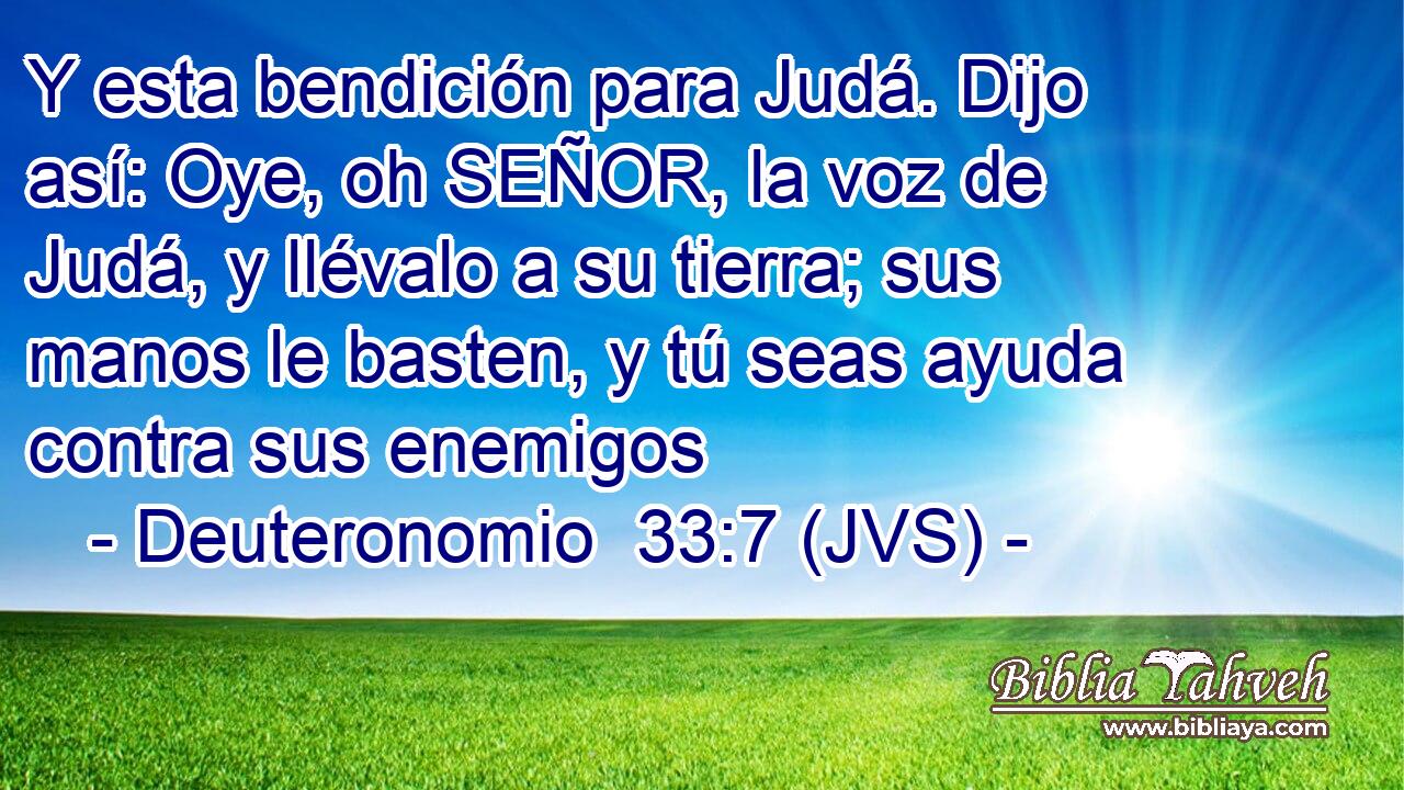 Y esta bendición para Judá. Dijo así: Oye, oh SEÑOR, la voz de Judá, y llévalo a su tierra; sus manos le basten, y tú seas ayuda contra sus enemigos
