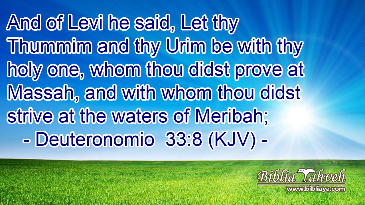 And of Levi he said, Let thy Thummim and thy Urim be with thy holy one, whom thou didst prove at Massah, and with whom thou didst strive at the waters of Meribah;