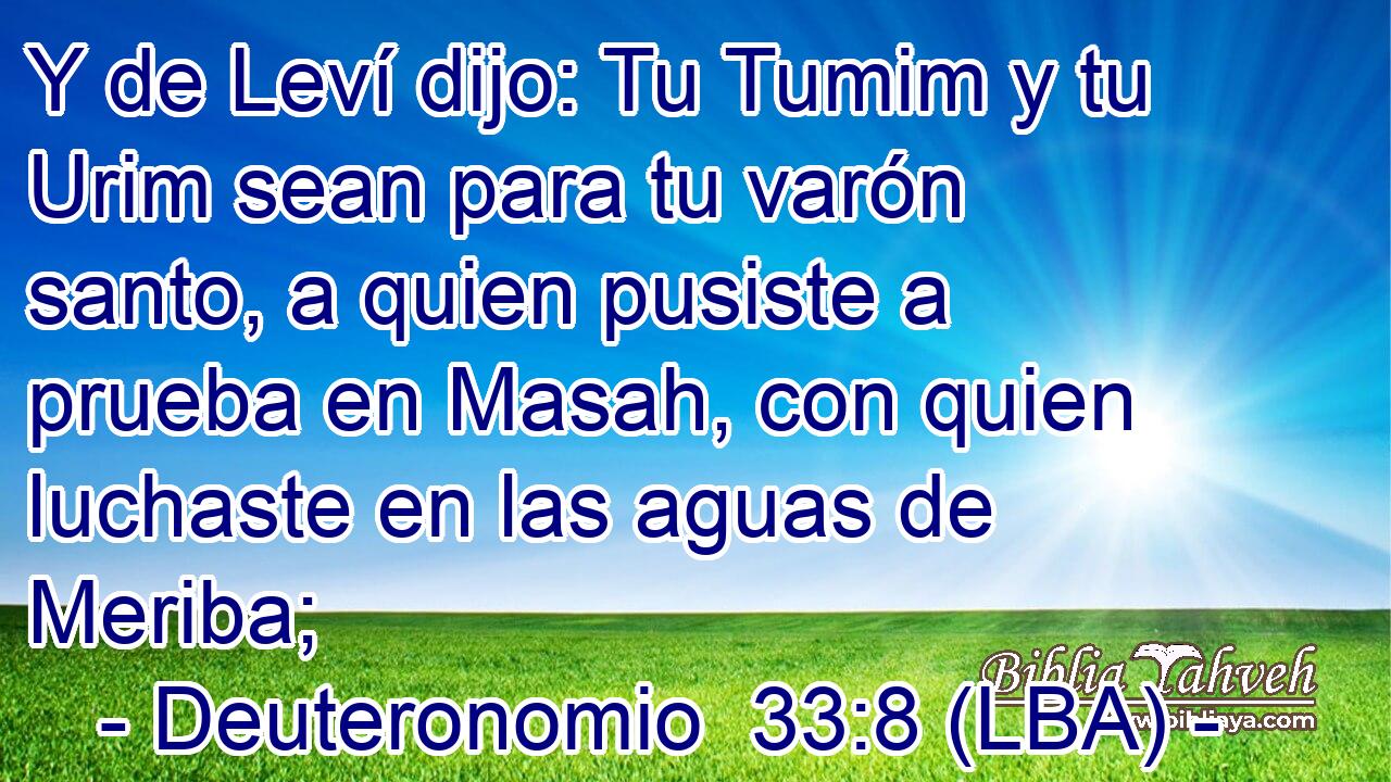 Y de Leví dijo: Tu Tumim y tu Urim sean para tu varón santo, a quien pusiste a prueba en Masah, con quien luchaste en las aguas de Meriba;