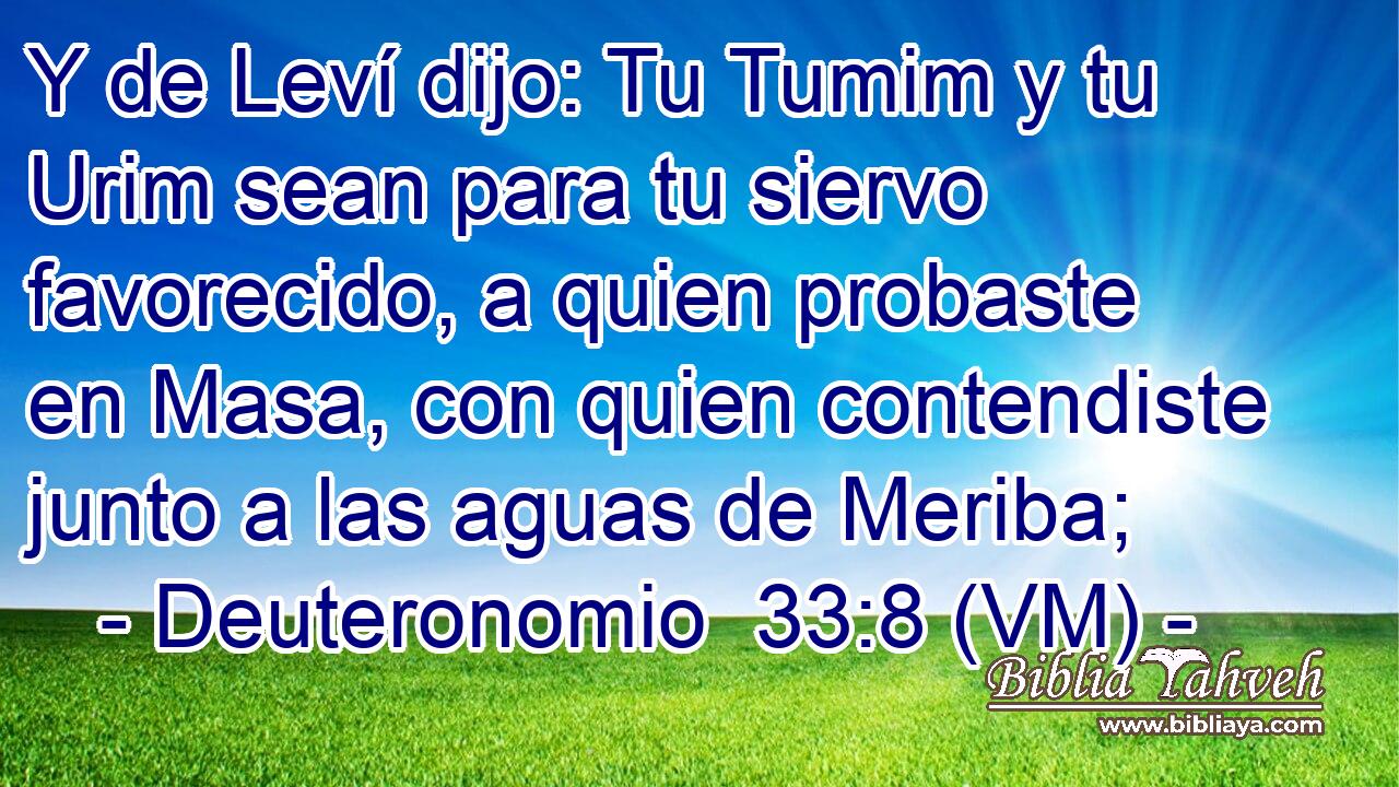  Y de Leví dijo: Tu Tumim y tu Urim sean para tu siervo favorecido, a quien probaste en Masa, con quien contendiste junto a las aguas de Meriba; 