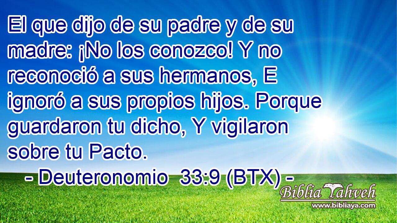 El que dijo de su padre y de su madre: ¡No los conozco! Y no reconoció a sus hermanos, E ignoró a sus propios hijos. Porque guardaron tu dicho, Y vigilaron sobre tu Pacto.