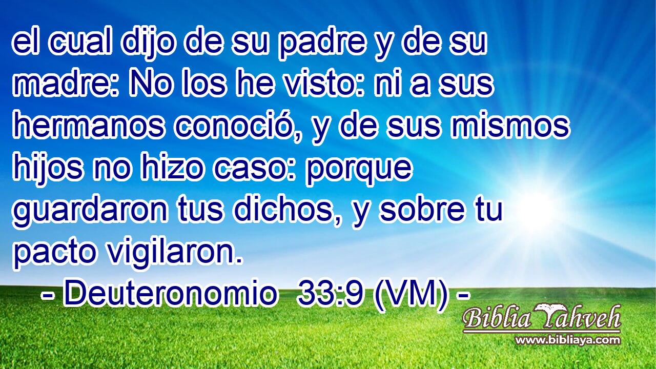  el cual dijo de su padre y de su madre: No los he visto: ni a sus hermanos conoció, y de sus mismos hijos no hizo caso: porque guardaron tus dichos, y sobre tu pacto vigilaron. 