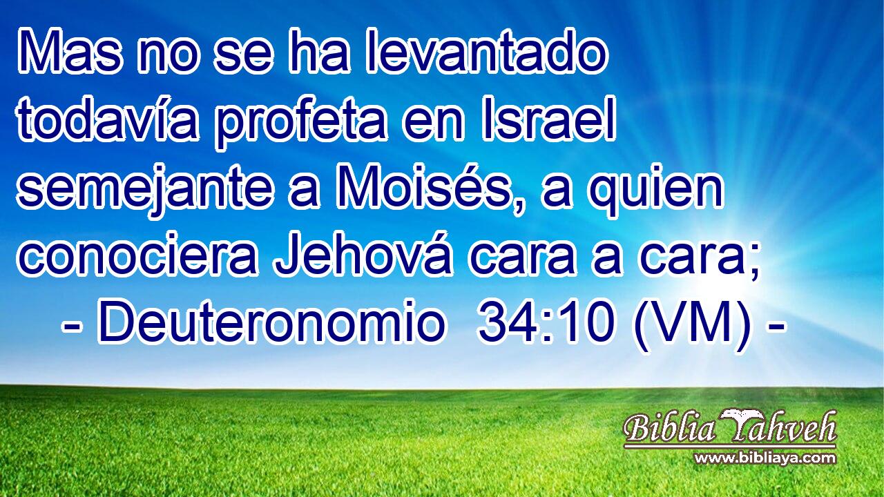  Mas no se ha levantado todavía profeta en Israel semejante a Moisés, a quien conociera Jehová cara a cara; 