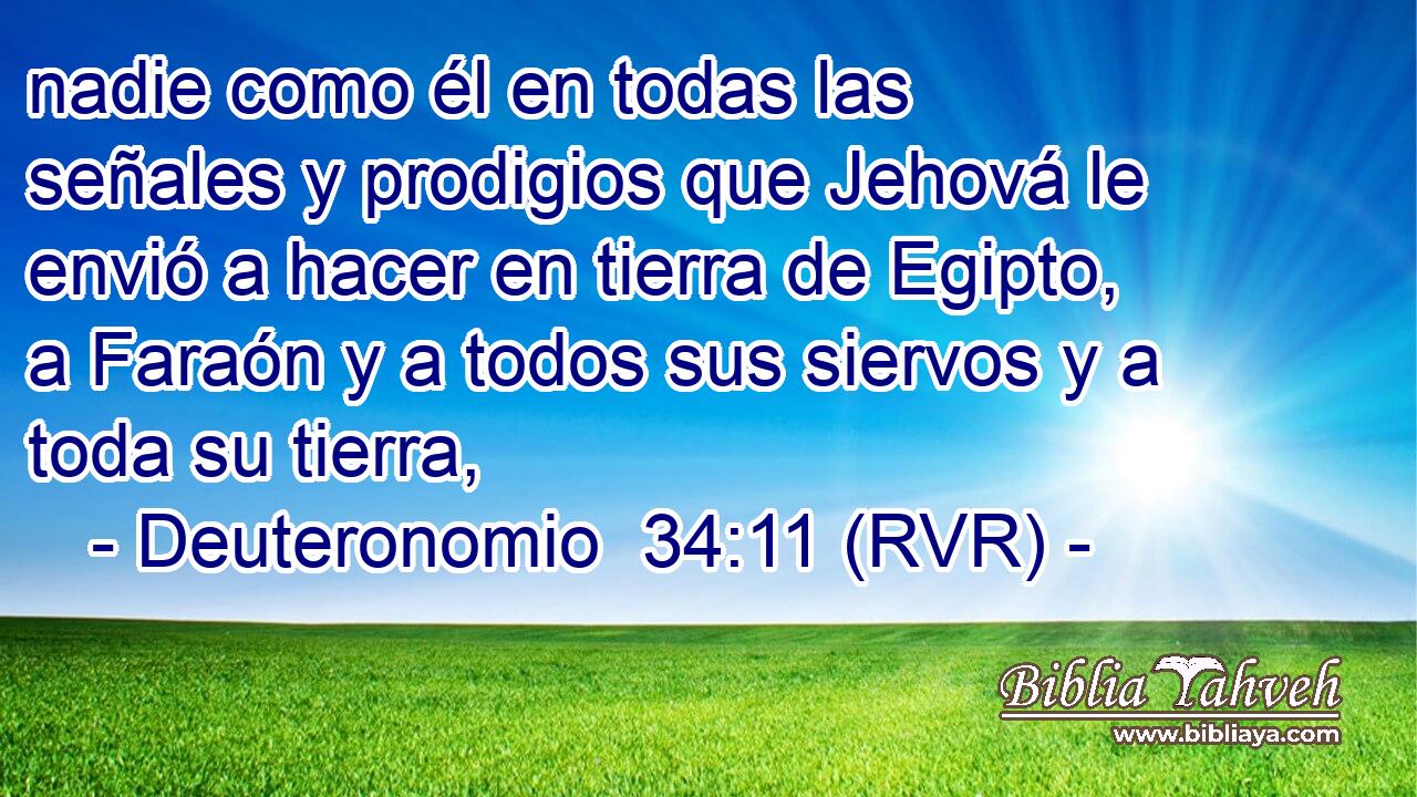 nadie como él en todas las señales y prodigios que Jehová le envió a hacer en tierra de Egipto, a Faraón y a todos sus siervos y a toda su tierra,