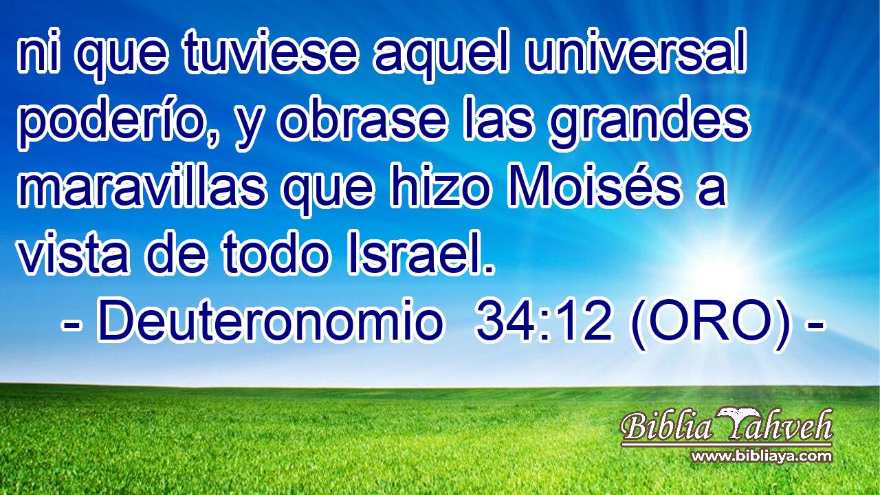  ni que tuviese aquel universal poderío, y obrase las grandes maravillas que hizo Moisés a vista de todo Israel. 