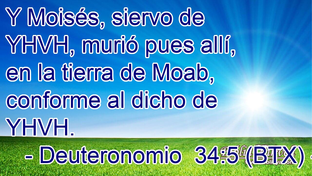 Y Moisés, siervo de YHVH, murió pues allí, en la tierra de Moab, conforme al dicho de YHVH.