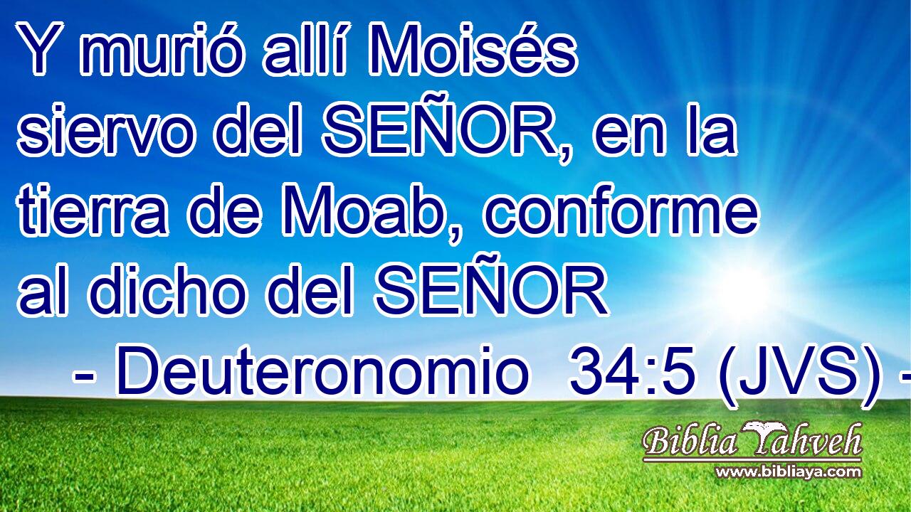 Y murió allí Moisés siervo del SEÑOR, en la tierra de Moab, conforme al dicho del SEÑOR