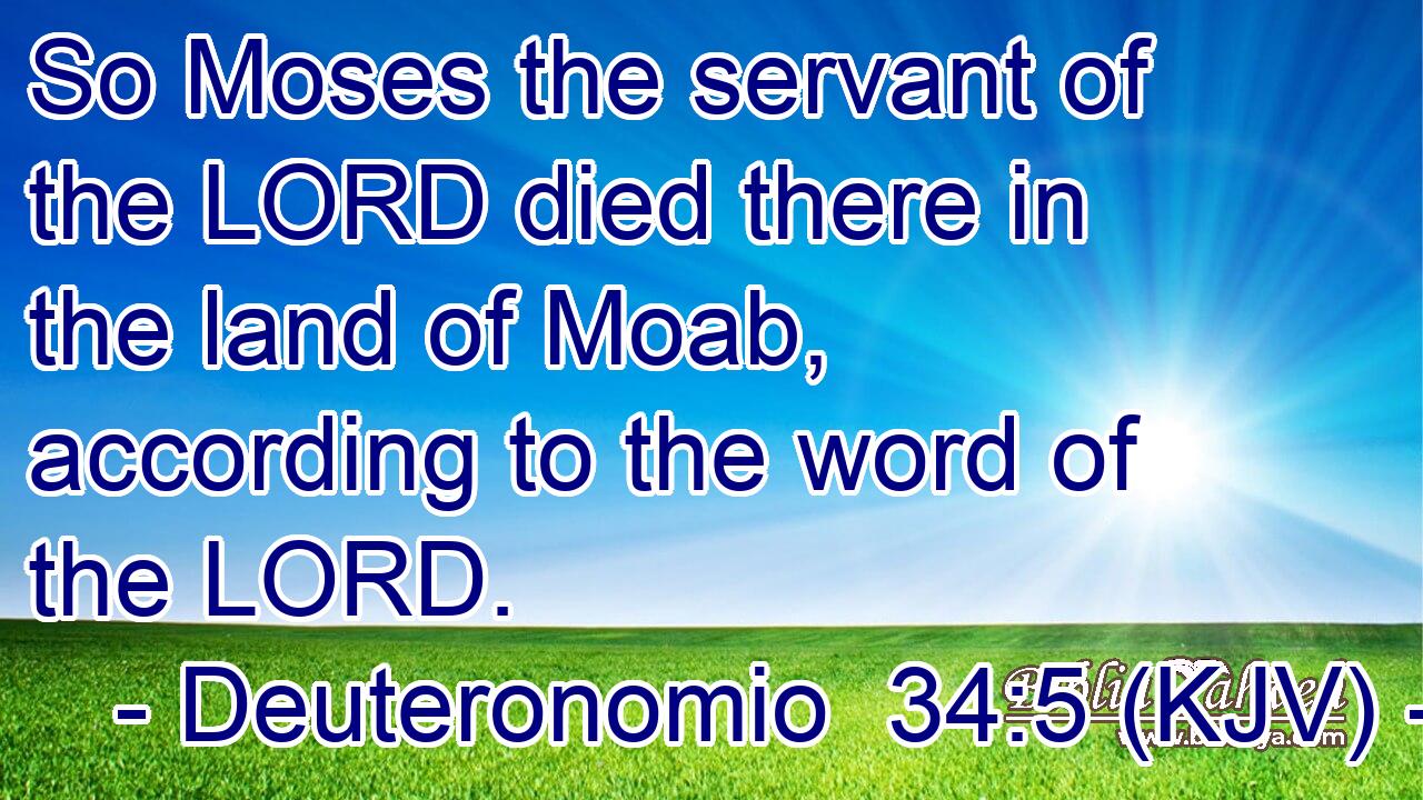 So Moses the servant of the LORD died there in the land of Moab, according to the word of the LORD.