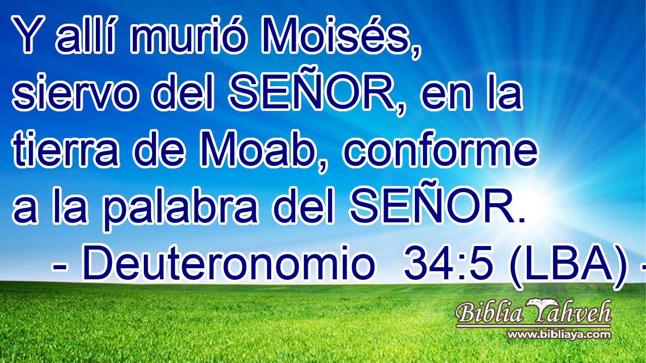 Y allí murió Moisés, siervo del SEÑOR, en la tierra de Moab, conforme a la palabra del SEÑOR.