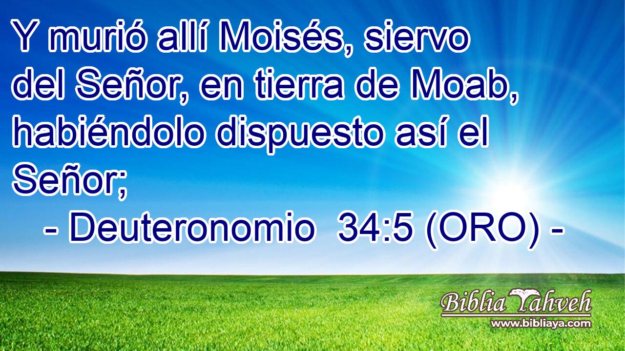  Y murió allí Moisés, siervo del Señor, en tierra de Moab, habiéndolo dispuesto así el Señor; 