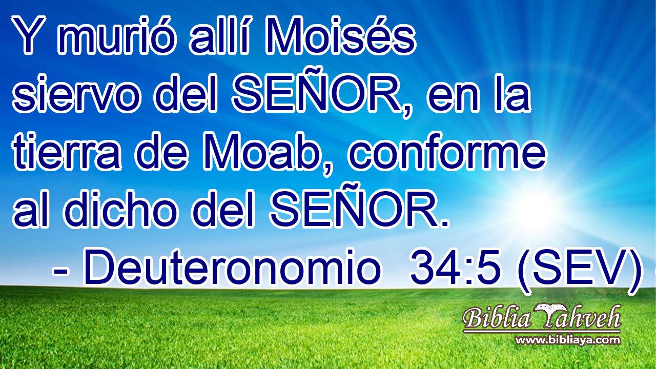 Y murió allí Moisés siervo del SEÑOR, en la tierra de Moab, conforme al dicho del SEÑOR.