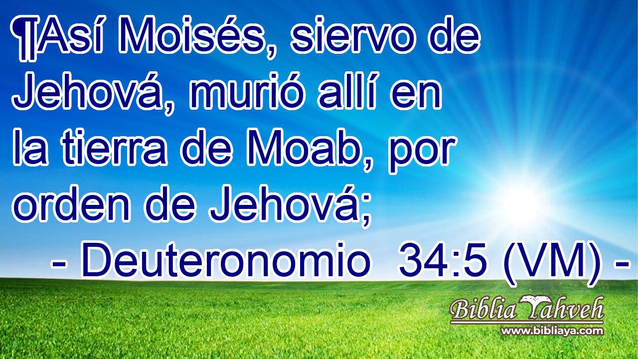  ¶Así Moisés, siervo de Jehová, murió allí en la tierra de Moab, por orden de Jehová; 