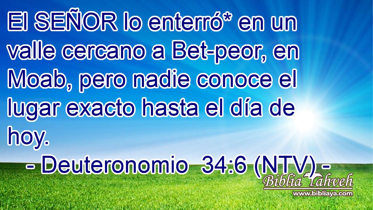 El SEÑOR lo enterró* en un valle cercano a Bet-peor, en Moab, pero nadie conoce el lugar exacto hasta el día de hoy.
