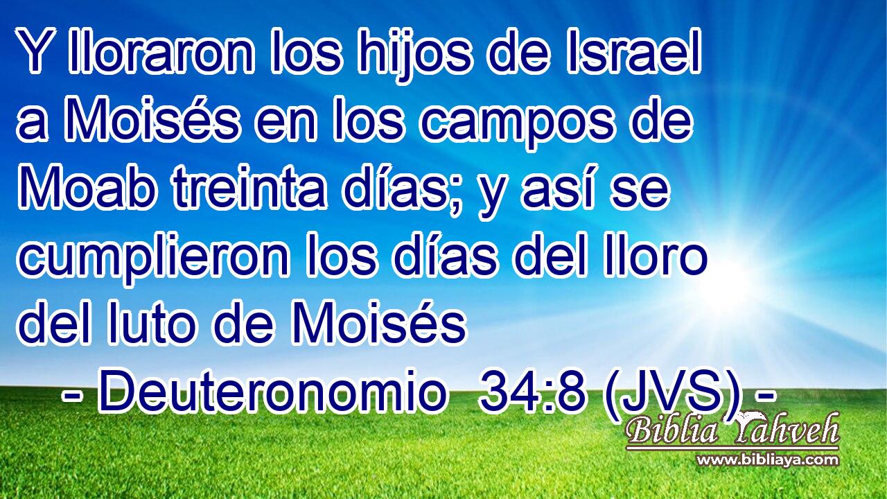 Y lloraron los hijos de Israel a Moisés en los campos de Moab treinta días; y así se cumplieron los días del lloro del luto de Moisés