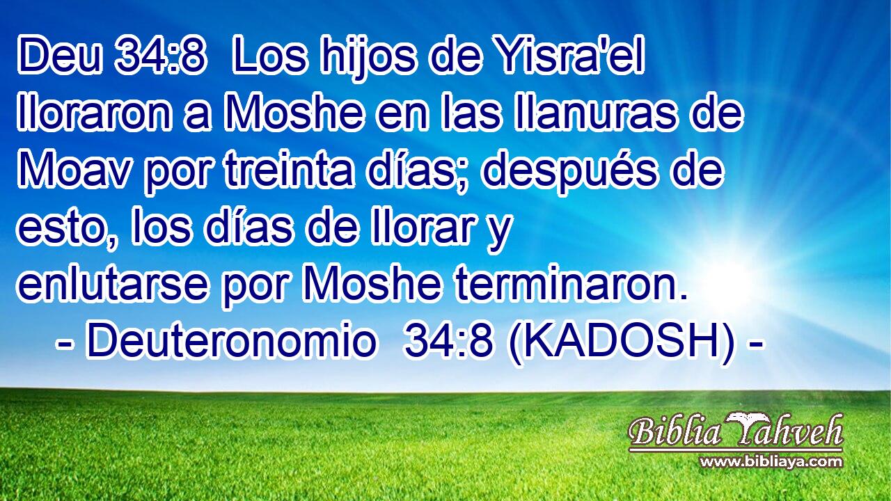  Los hijos de Yisra'el lloraron a Moshe en las llanuras de Moav por treinta días; después de esto, los días de llorar y enlutarse por Moshe terminaron. 