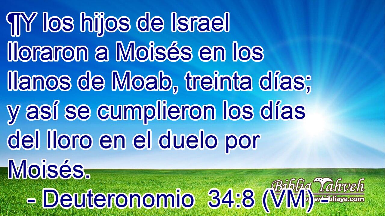  ¶Y los hijos de Israel lloraron a Moisés en los llanos de Moab, treinta días; y así se cumplieron los días del lloro en el duelo por Moisés. 