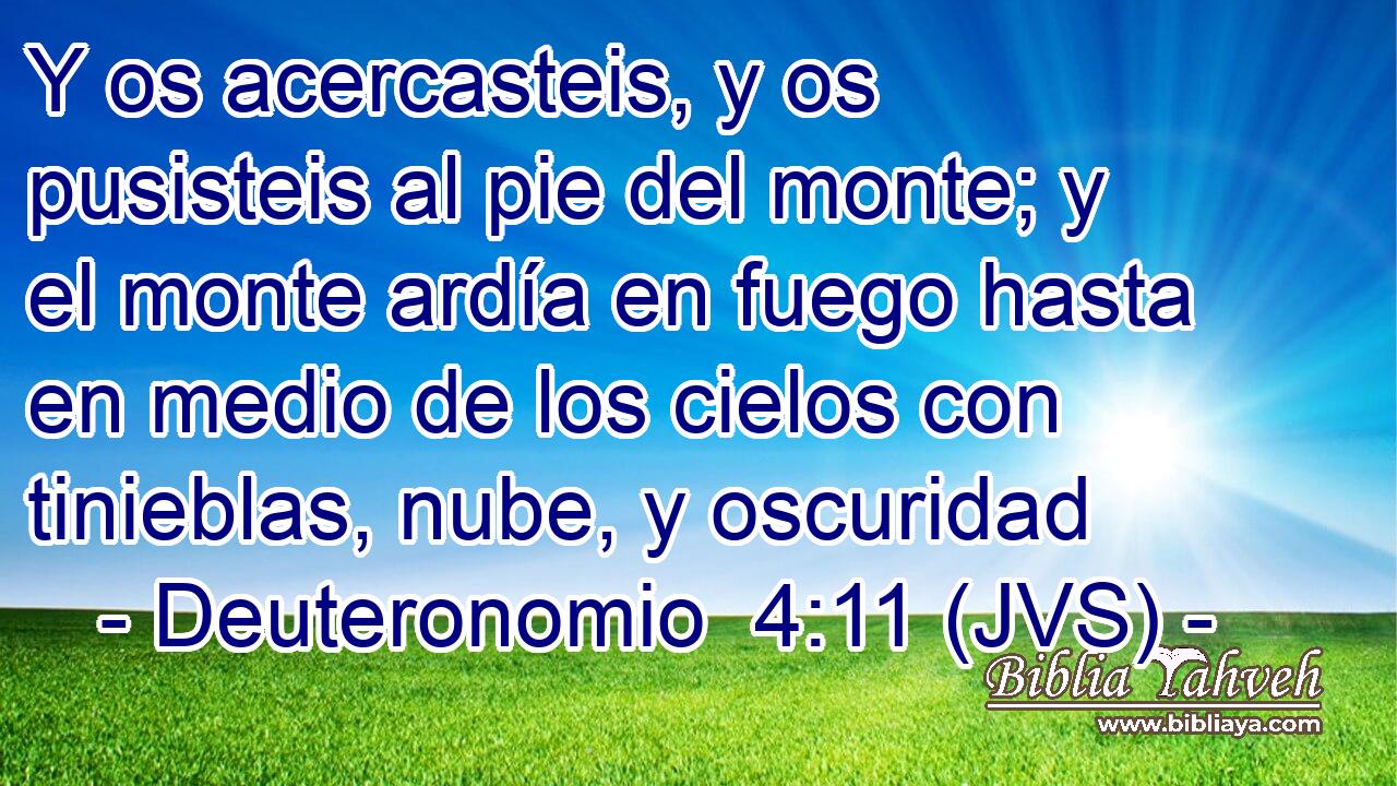 Y os acercasteis, y os pusisteis al pie del monte; y el monte ardía en fuego hasta en medio de los cielos con tinieblas, nube, y oscuridad