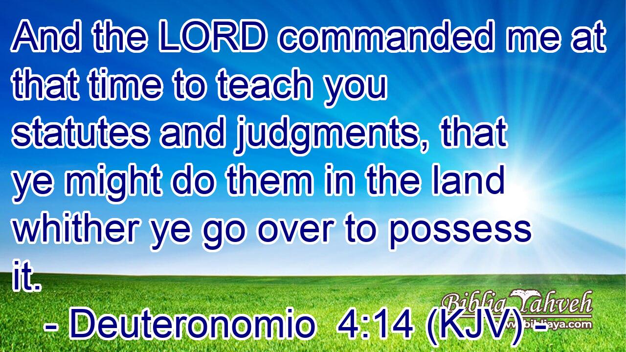 And the LORD commanded me at that time to teach you statutes and judgments, that ye might do them in the land whither ye go over to possess it.