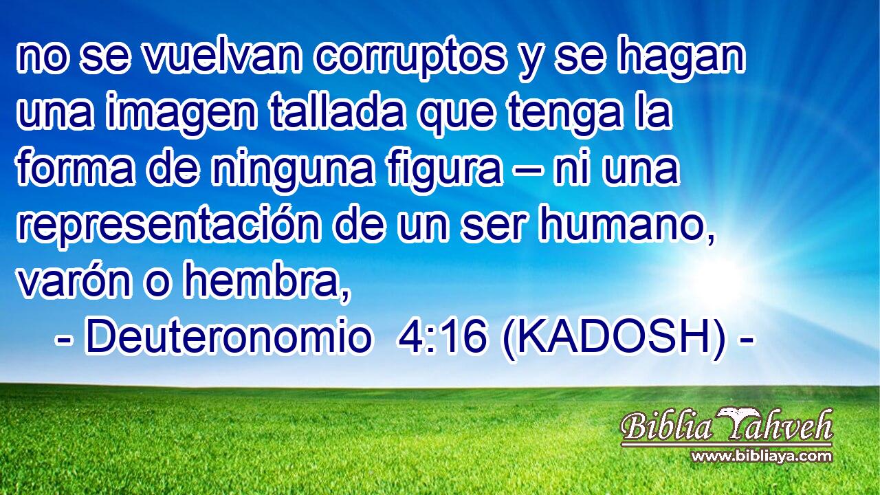  no se vuelvan corruptos y se hagan una imagen tallada que tenga la forma de ninguna figura – ni una representación de un ser humano, varón o hembra, 