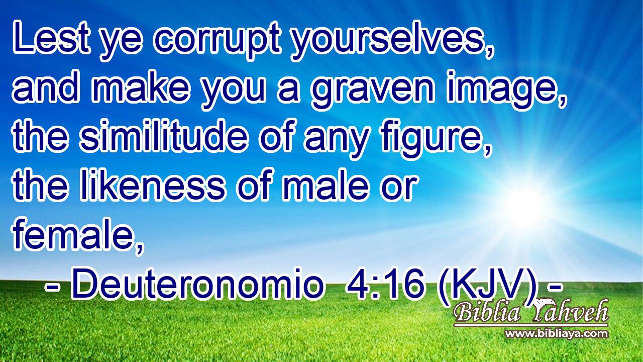 Lest ye corrupt yourselves, and make you a graven image, the similitude of any figure, the likeness of male or female,
