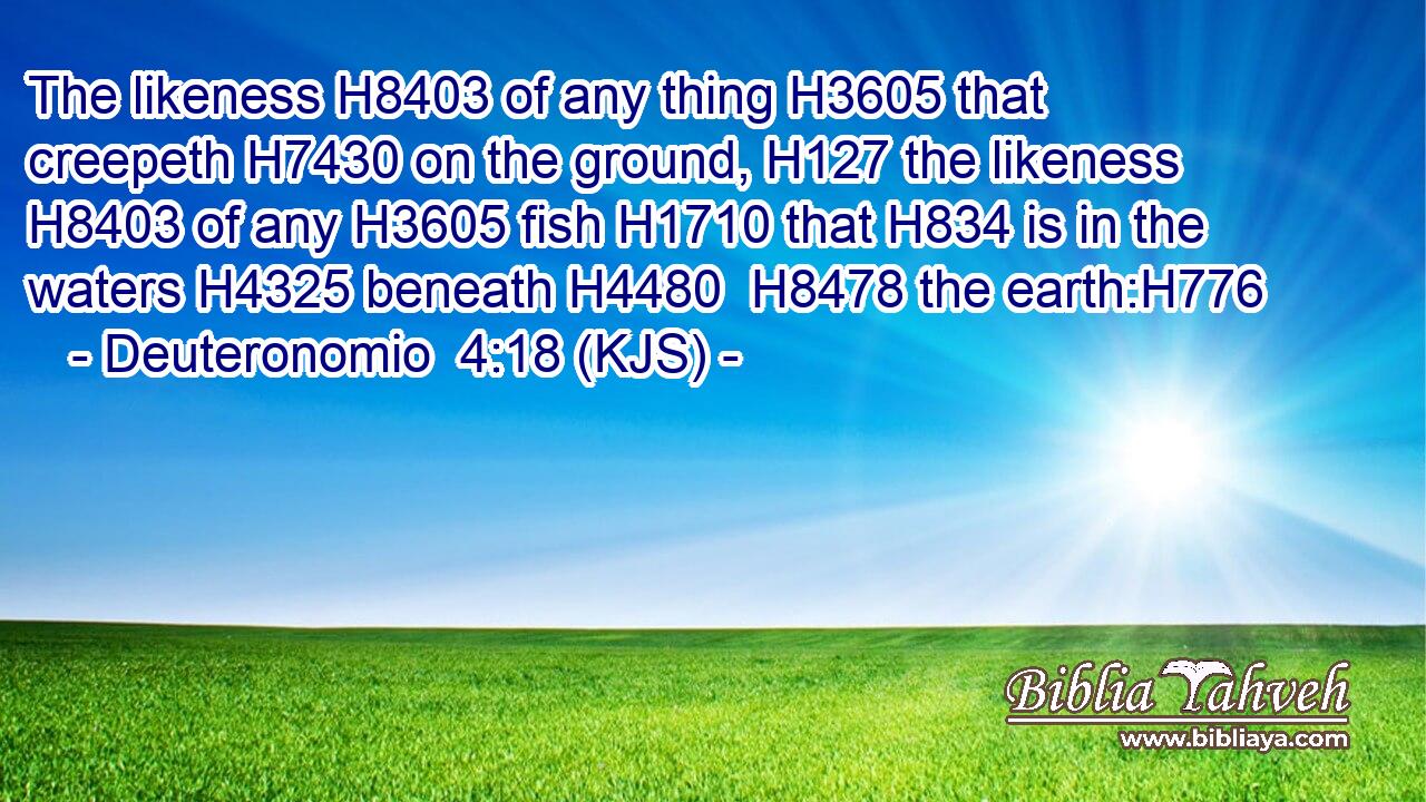 The likeness H8403 of any thing H3605 that creepeth H7430 on the ground, H127 the likeness H8403 of any H3605 fish H1710 that H834 is in the waters H4325 beneath H4480  H8478 the earth:H776