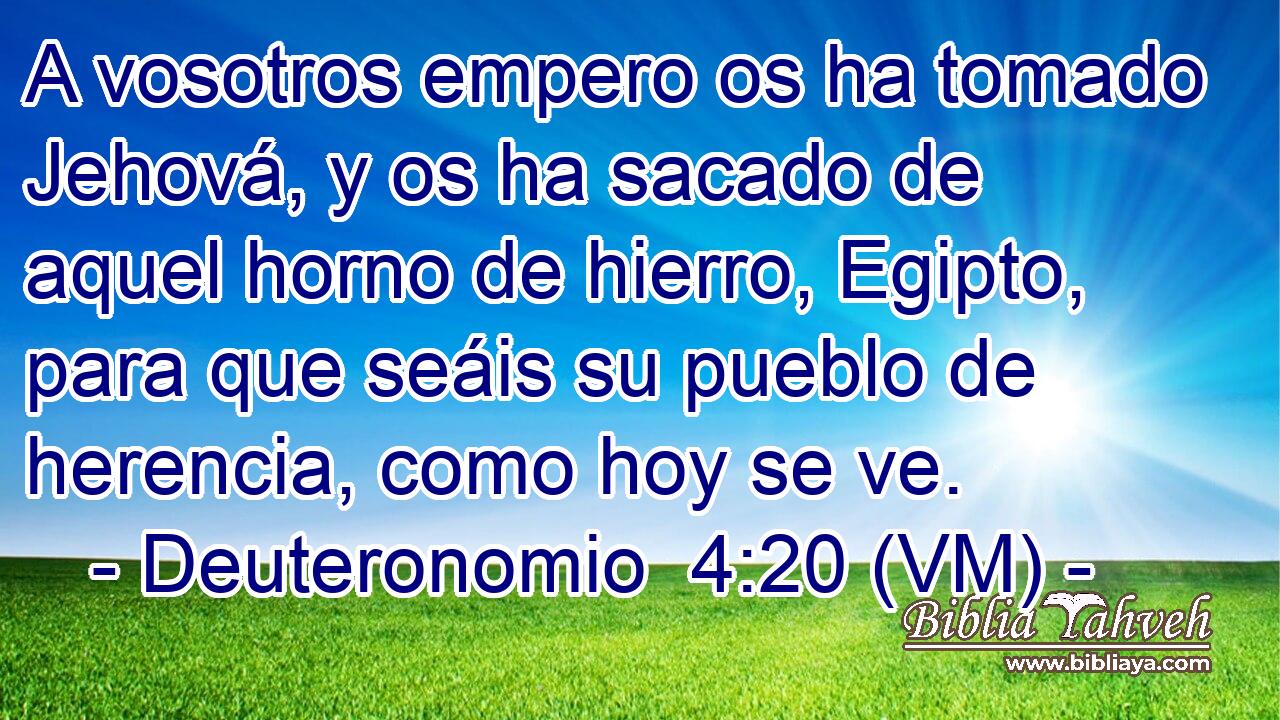  A vosotros empero os ha tomado Jehová, y os ha sacado de aquel horno de hierro, Egipto, para que seáis su pueblo de herencia, como hoy se ve. 