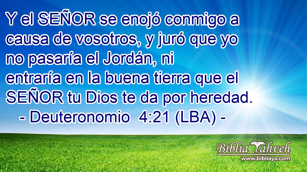 Y el SEÑOR se enojó conmigo a causa de vosotros, y juró que yo no pasaría el Jordán, ni entraría en la buena tierra que el SEÑOR tu Dios te da por heredad.