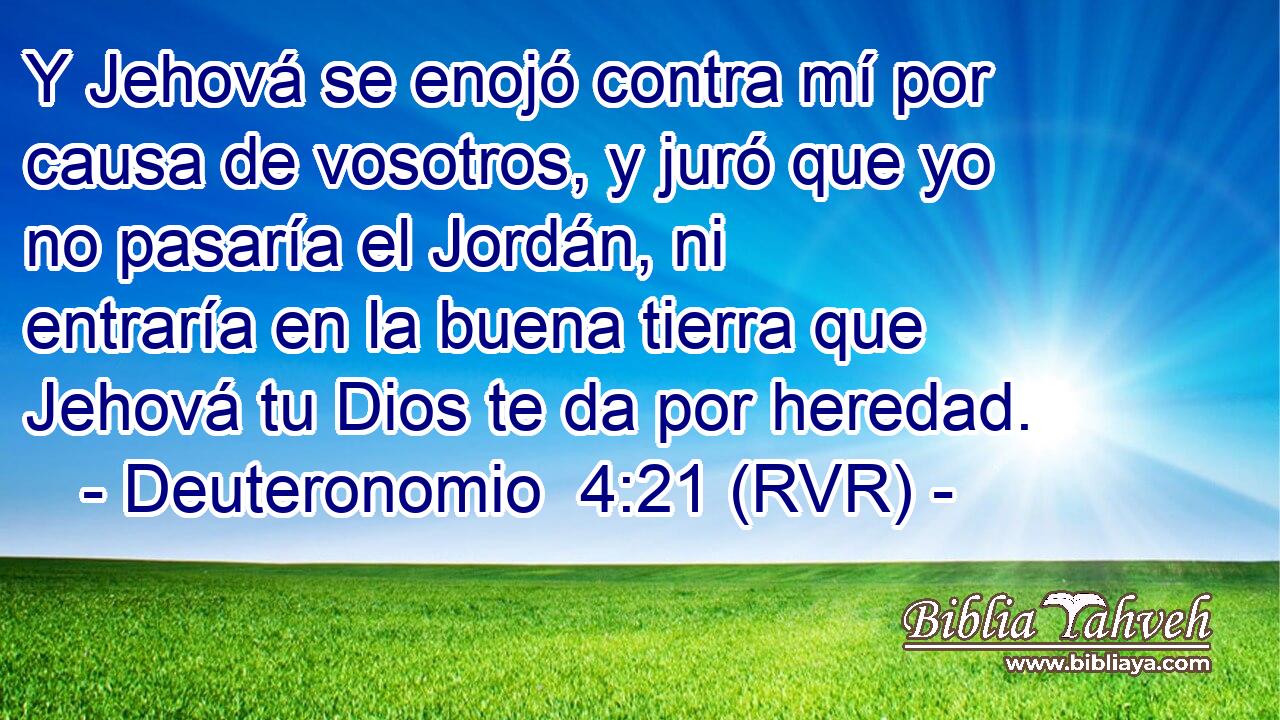 Y Jehová se enojó contra mí por causa de vosotros, y juró que yo no pasaría el Jordán, ni entraría en la buena tierra que Jehová tu Dios te da por heredad.