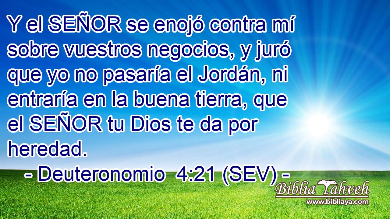 Y el SEÑOR se enojó contra mí sobre vuestros negocios, y juró que yo no pasaría el Jordán, ni entraría en la buena tierra, que el SEÑOR tu Dios te da por heredad.