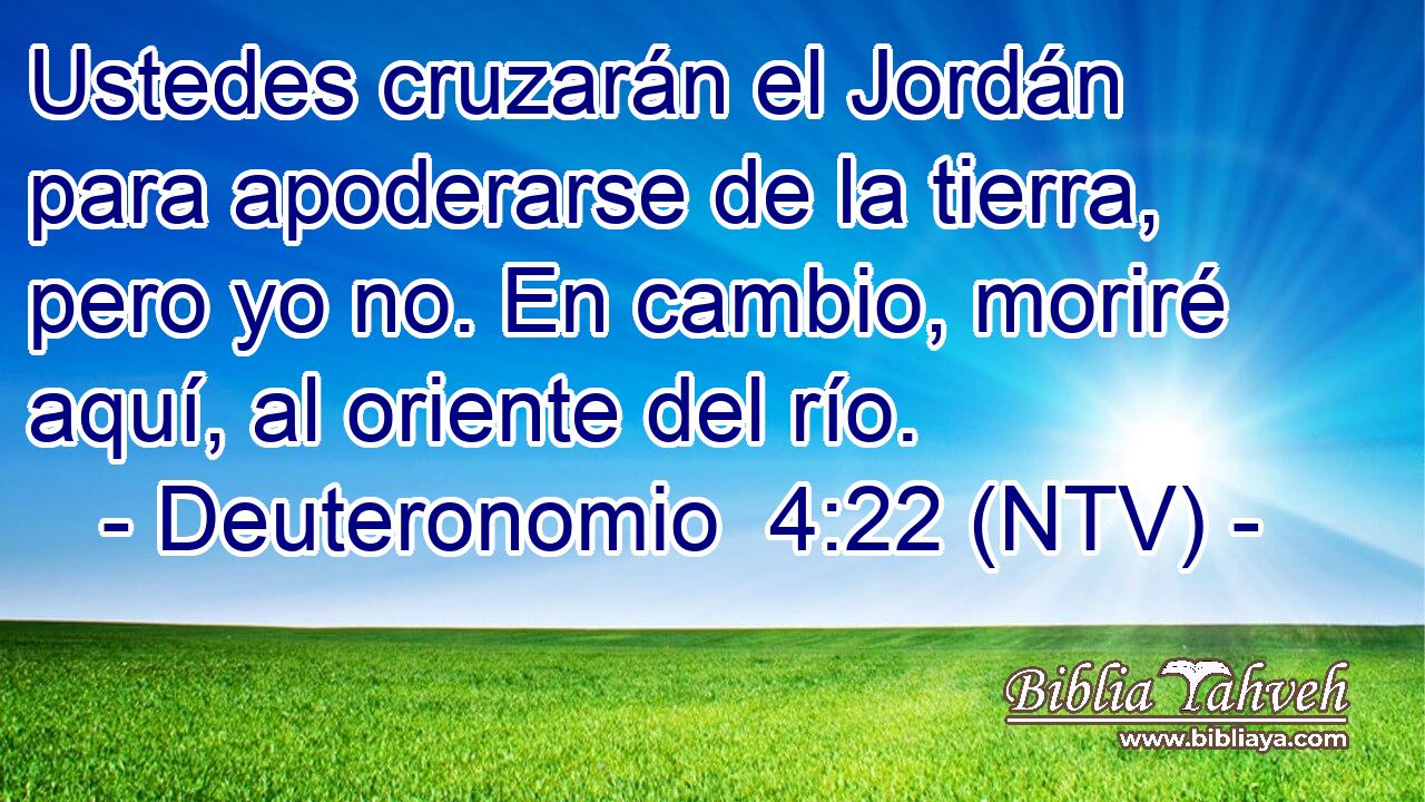 Ustedes cruzarán el Jordán para apoderarse de la tierra, pero yo no. En cambio, moriré aquí, al oriente del río.